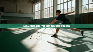 乐游VPN苹果用户使用指南与网络安全建议