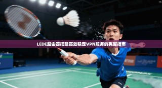 LEDE路由器搭建高效稳定VPN服务的完整指南