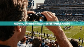 帆游VPN，网络自由的双刃剑—技术便利与安全风险并存