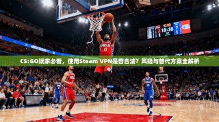 CS:GO玩家必看，使用Steam VPN是否合法？风险与替代方案全解析