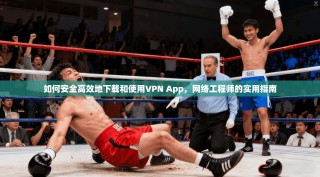 如何安全高效地下载和使用VPN App，网络工程师的实用指南