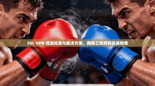 SSL VPN 错误排查与解决方案，网络工程师的实战指南