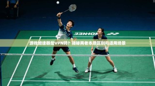 游戏加速器是VPN吗？揭秘两者本质区别与适用场景