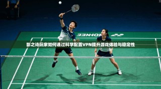 影之诗玩家如何通过科学配置VPN提升游戏体验与稳定性