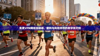 免费VPN网络加速器，便利与风险并存的数字双刃剑