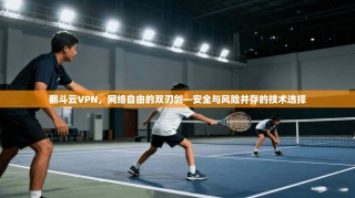翻斗云VPN，网络自由的双刃剑—安全与风险并存的技术选择