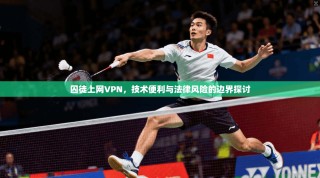 囚徒上网VPN，技术便利与法律风险的边界探讨