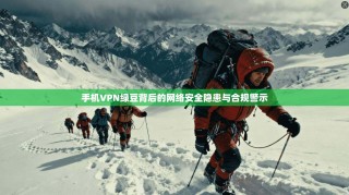 手机VPN绿豆背后的网络安全隐患与合规警示