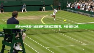 解决VPN设置中域名解析错误的完整指南，从排查到优化