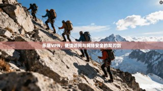 乐居VPN，便捷访问与网络安全的双刃剑