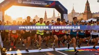 VPN与宽带专线融合应用，企业网络架构的优化之道