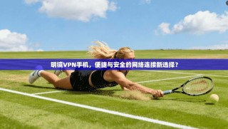明镜VPN手机，便捷与安全的网络连接新选择？