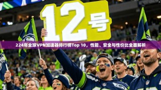 224年全球VPN加速器排行榜Top 10，性能、安全与性价比全面解析
