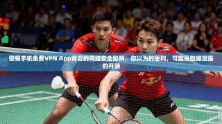 警惕手机免费VPN App背后的网络安全陷阱，你以为的便利，可能是数据泄露的开端