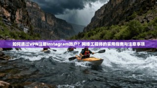 如何通过VPN注册Instagram账户？网络工程师的实用指南与注意事项