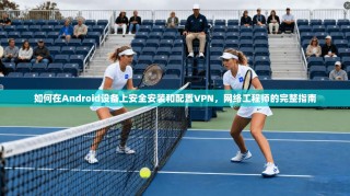 如何在Android设备上安全安装和配置VPN，网络工程师的完整指南