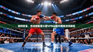 如何安全、合法地配置火箭VPN以提升网络访问体验