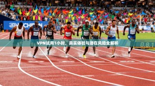 VPN试用1小时，真实体验与潜在风险全解析