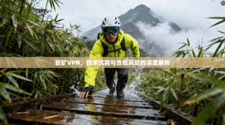 软矿VPN，技术优势与合规风险的深度解析