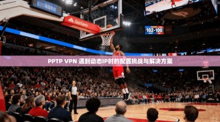 PPTP VPN 遇到动态IP时的配置挑战与解决方案