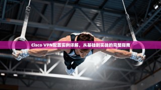 Cisco VPN配置实例详解，从基础到实战的完整指南