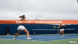 企业级VPN环境下广告过滤技术的实现与优化策略