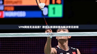 VPN网络无法连接？教你从根源排查与解决常见故障