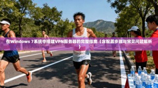 在Windows 7系统中搭建VPN服务器的完整指南（含配置步骤与常见问题解析）