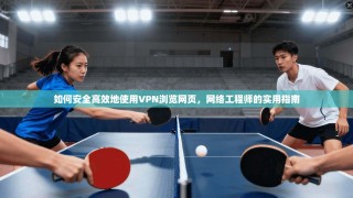 如何安全高效地使用VPN浏览网页，网络工程师的实用指南