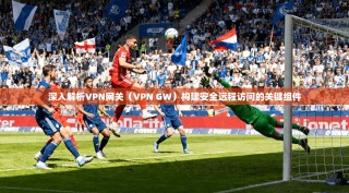 深入解析VPN网关（VPN GW）构建安全远程访问的关键组件