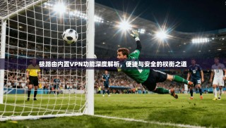 极路由内置VPN功能深度解析，便捷与安全的权衡之道