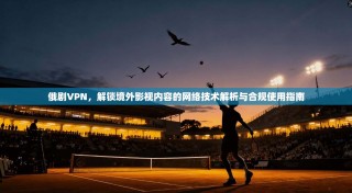 俄剧VPN，解锁境外影视内容的网络技术解析与合规使用指南