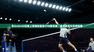 在Android设备上搭建轻量级VPN服务器，技术实现与实用指南