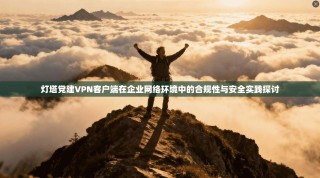 灯塔党建VPN客户端在企业网络环境中的合规性与安全实践探讨