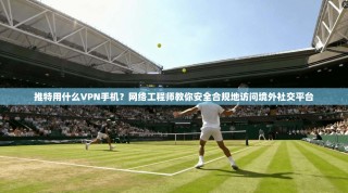 推特用什么VPN手机？网络工程师教你安全合规地访问境外社交平台