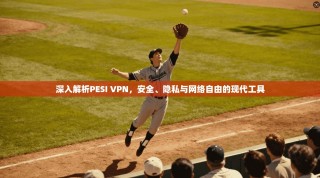 深入解析PESI VPN，安全、隐私与网络自由的现代工具