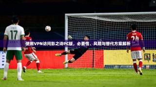 使用VPN访问影之诗PC版，必要性、风险与替代方案解析