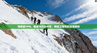 电视装VPN，便捷与风险并存，网络工程师的深度解析