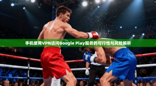 手机使用VPN访问Google Play服务的可行性与风险解析