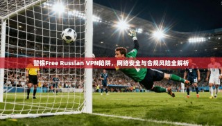 警惕Free Russian VPN陷阱，网络安全与合规风险全解析