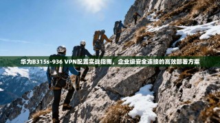 华为B315s-936 VPN配置实战指南，企业级安全连接的高效部署方案
