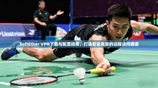 SoftEther VPN下载与配置指南，打造安全高效的远程访问通道