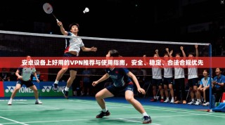 安卓设备上好用的VPN推荐与使用指南，安全、稳定、合法合规优先