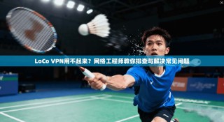 LoCo VPN用不起来？网络工程师教你排查与解决常见问题
