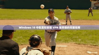 Windows 10 中配置和管理 VPN 服务器的完整指南