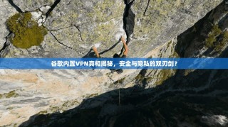 谷歌内置VPN真相揭秘，安全与隐私的双刃剑？