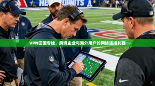 VPN回国专线，跨境企业与海外用户的网络连接利器