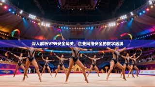 深入解析VPN安全网关，企业网络安全的数字盾牌