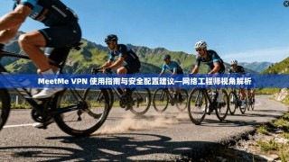 MeetMe VPN 使用指南与安全配置建议—网络工程师视角解析