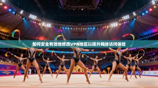 如何安全有效地修改VPN地区以提升网络访问体验
